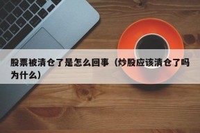 股票被清仓了是怎么回事（炒股应该清仓了吗为什么）