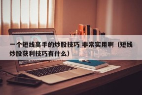 一个短线高手的炒股技巧 非常实用啊（短线炒股获利技巧有什么）