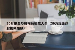 30万现金炒股视频播放大全（30万现金炒股视频播放）