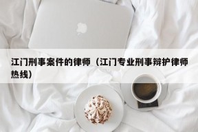 江门刑事案件的律师（江门专业刑事辩护律师热线）