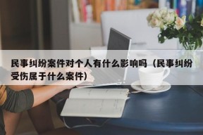 民事纠纷案件对个人有什么影响吗（民事纠纷受伤属于什么案件）