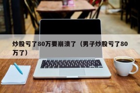 炒股亏了80万要崩溃了（男子炒股亏了80万了）