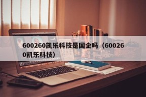 600260凯乐科技是国企吗（600260凯乐科技）