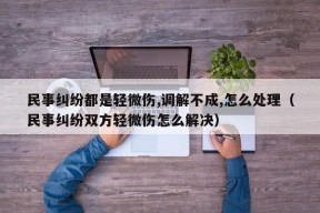 民事纠纷都是轻微伤,调解不成,怎么处理（民事纠纷双方轻微伤怎么解决）