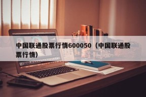 中国联通股票行情600050（中国联通股票行情）