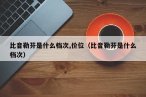 比音勒芬是什么档次,价位（比音勒芬是什么档次）