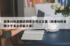 民事纠纷金额达到多少可以立案（民事纠纷金额少于多少不能立案）