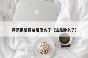 突然很想要这是怎么了（这是肿么了）