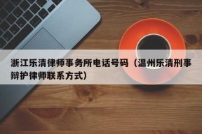 浙江乐清律师事务所电话号码（温州乐清刑事辩护律师联系方式）