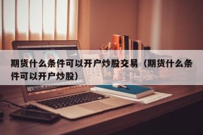 期货什么条件可以开户炒股交易（期货什么条件可以开户炒股）