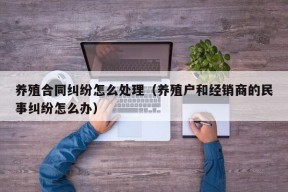 养殖合同纠纷怎么处理（养殖户和经销商的民事纠纷怎么办）