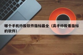 哪个手机炒股软件指标最全（高手炒股看指标的软件）