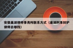 安徽巢湖律师事务所联系方式（巢湖刑事辩护律师去哪找）