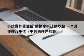 小伙意外重生后 偷偷拿拆迁款炒股 一个月狂赚八千亿（千万拆迁户炒股）