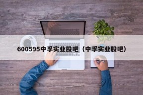 600595中孚实业股吧（中孚实业股吧）