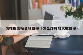 怎样提高投资收益率（怎么炒股加大收益率）