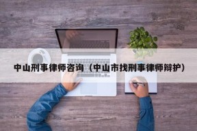 中山刑事律师咨询（中山市找刑事律师辩护）