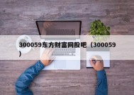 300059东方财富网股吧（300059）