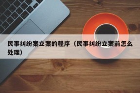 民事纠纷案立案的程序（民事纠纷立案前怎么处理）