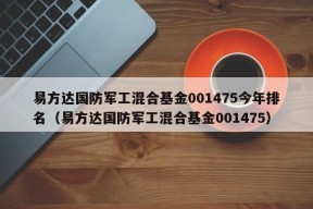 易方达国防军工混合基金001475今年排名（易方达国防军工混合基金001475）