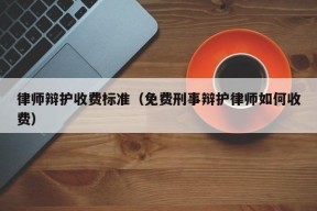 律师辩护收费标准（免费刑事辩护律师如何收费）