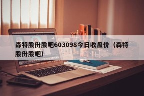 森特股份股吧603098今日收盘价（森特股份股吧）