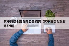 苏宁消费金融有限公司招聘（苏宁消费金融有限公司）