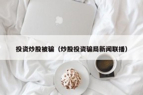 投资炒股被骗（炒股投资骗局新闻联播）