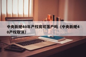 中央新规40年产权房可落户吗（中央新规40产权取消）