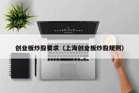 创业板炒股要求（上海创业板炒股规则）