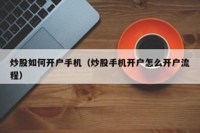 炒股如何开户手机（炒股手机开户怎么开户流程）