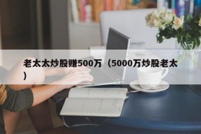 老太太炒股赚500万（5000万炒股老太）