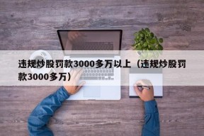 违规炒股罚款3000多万以上（违规炒股罚款3000多万）