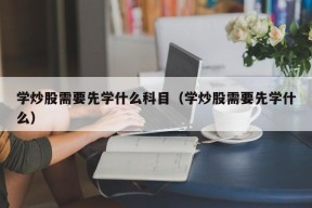 学炒股需要先学什么科目（学炒股需要先学什么）