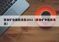 紫金矿业最新消息2021（紫金矿业最新消息）