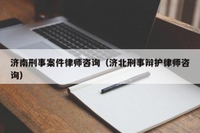 济南刑事案件律师咨询（济北刑事辩护律师咨询）