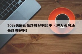 30万买房还是炒股好啊知乎（30万买房还是炒股好啊）