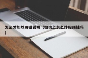 怎么才能炒股赚钱呢（微信上怎么炒股赚钱吗）