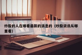 炒股的人在哪看最新的消息的（炒股资讯从哪里看）