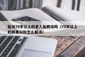 起诉70岁以上的老人能胜诉吗（70岁以上的民事纠纷怎么解决）