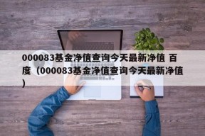 000083基金净值查询今天最新净值 百度（000083基金净值查询今天最新净值）