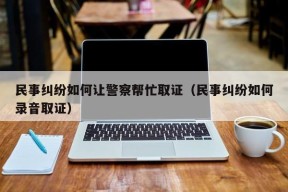 民事纠纷如何让警察帮忙取证（民事纠纷如何录音取证）