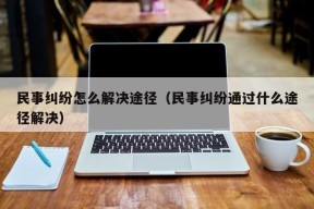 民事纠纷怎么解决途径（民事纠纷通过什么途径解决）