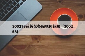 300293蓝英装备股吧同花顺（300293）