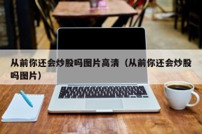 从前你还会炒股吗图片高清（从前你还会炒股吗图片）