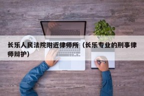 长乐人民法院附近律师所（长乐专业的刑事律师辩护）