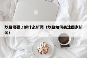 炒股需要了解什么新闻（炒股如何关注国家新闻）