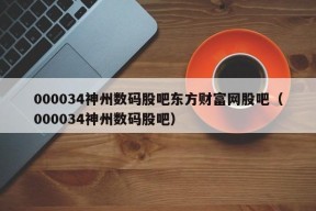 000034神州数码股吧东方财富网股吧（000034神州数码股吧）