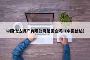 中国信达资产有限公司是国企吗（中国信达）