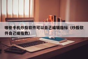 哪些手机炒股软件可以自己编辑指标（炒股软件自己编指数）